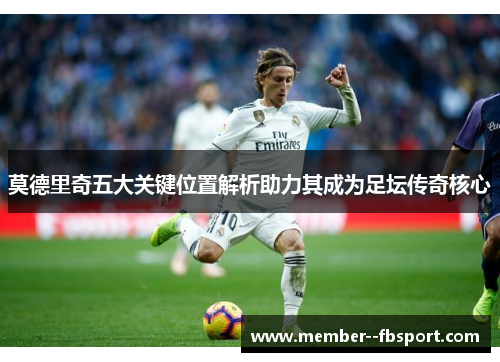 莫德里奇五大关键位置解析助力其成为足坛传奇核心