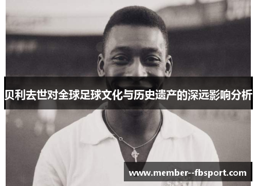 贝利去世对全球足球文化与历史遗产的深远影响分析 贝利去世对全球足球文化与历史遗产的深远影响分析