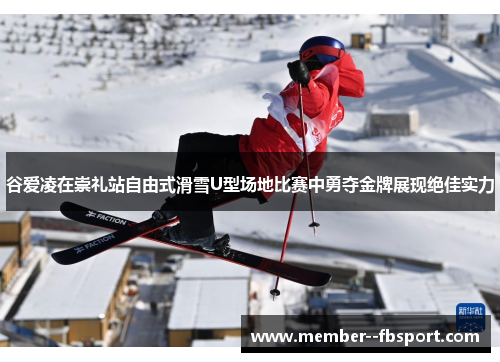 谷爱凌在崇礼站自由式滑雪U型场地比赛中勇夺金牌展现绝佳实力