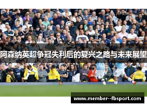 阿森纳英超争冠失利后的复兴之路与未来展望 阿森纳英超争冠失利后的复兴之路与未来展望