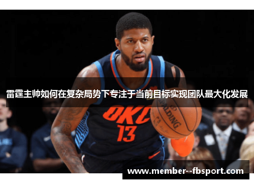 雷霆主帅如何在复杂局势下专注于当前目标实现团队最大化发展