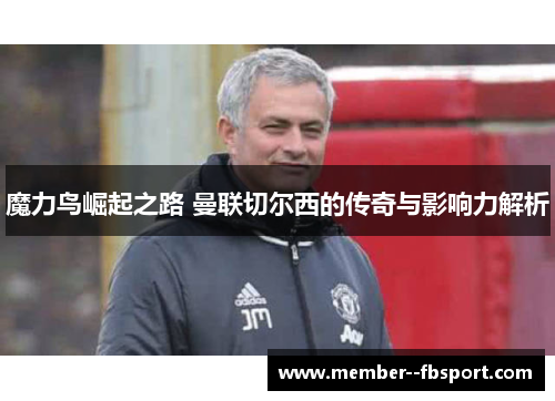 魔力鸟崛起之路 曼联切尔西的传奇与影响力解析