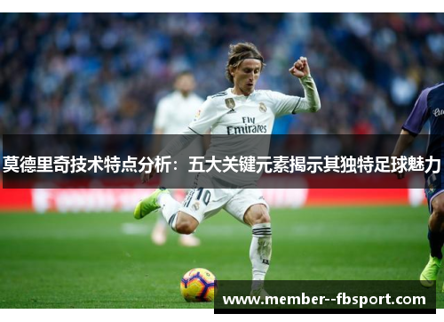 莫德里奇技术特点分析：五大关键元素揭示其独特足球魅力