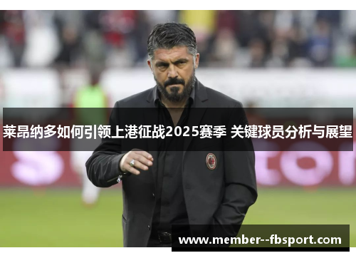 莱昂纳多如何引领上港征战2025赛季 关键球员分析与展望