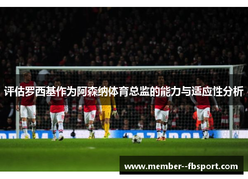 评估罗西基作为阿森纳体育总监的能力与适应性分析