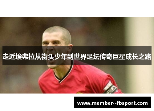 走近埃弗拉从街头少年到世界足坛传奇巨星成长之路