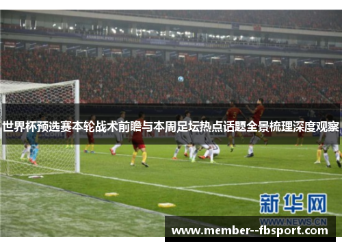 世界杯预选赛本轮战术前瞻与本周足坛热点话题全景梳理深度观察