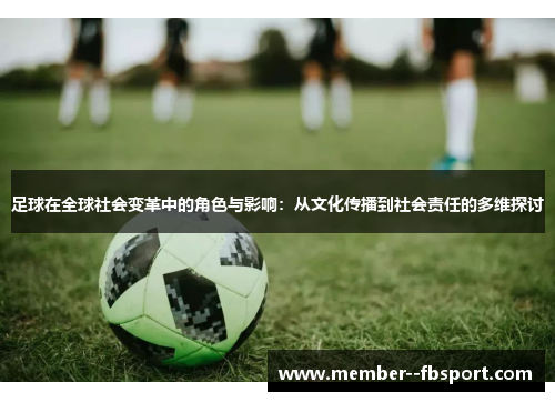 足球在全球社会变革中的角色与影响:从文化传播到社会责任的多维探讨 足球在全球社会变革中的角色与影响:从文化传播到社会责任的多维探讨