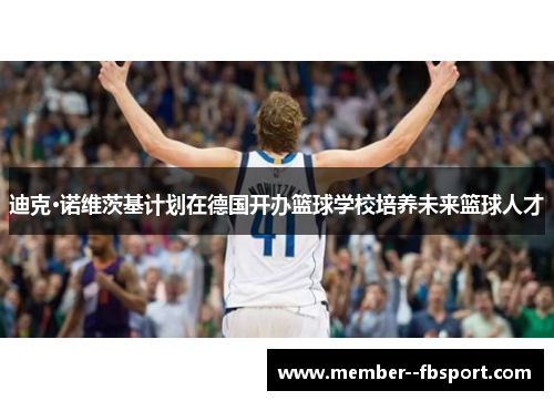 迪克·诺维茨基计划在德国开办篮球学校培养未来篮球人才 迪克·诺维茨基计划在德国开办篮球学校培养未来篮球人才