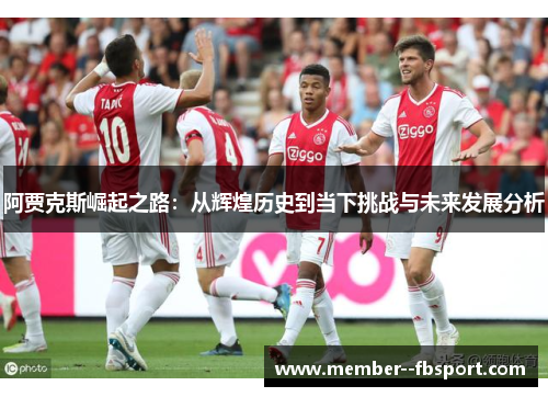 阿贾克斯崛起之路:从辉煌历史到当下挑战与未来发展分析 阿贾克斯崛起之路:从辉煌历史到当下挑战与未来发展分析