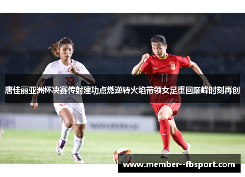 唐佳丽亚洲杯决赛传射建功点燃逆转火焰带领女足重回巅峰时刻再创