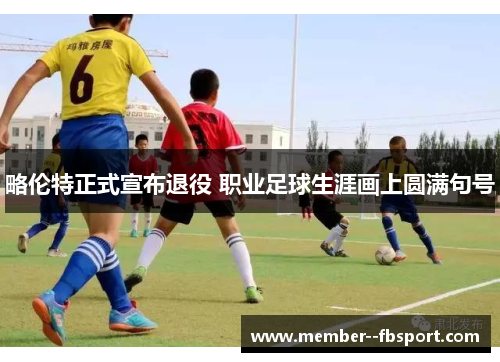 略伦特正式宣布退役 职业足球生涯画上圆满句号