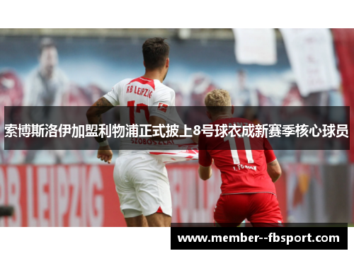 索博斯洛伊加盟利物浦正式披上8号球衣成新赛季核心球员 索博斯洛伊加盟利物浦正式披上8号球衣成新赛季核心球员