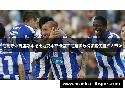 葡萄牙体育里斯本德比力克本菲卡登顶葡超积分榜领跑优势扩大热议 葡萄牙体育里斯本德比力克本菲卡登顶葡超积分榜领跑优势扩大热议