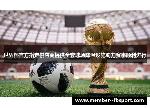世界杯官方指定供应商提供全套球场降温设施助力赛事顺利进行 世界杯官方指定供应商提供全套球场降温设施助力赛事顺利进行