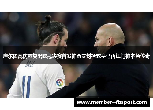库尔图瓦伤愈复出欧冠决赛首发神勇零封拯救皇马再证门神本色传奇 库尔图瓦伤愈复出欧冠决赛首发神勇零封拯救皇马再证门神本色传奇