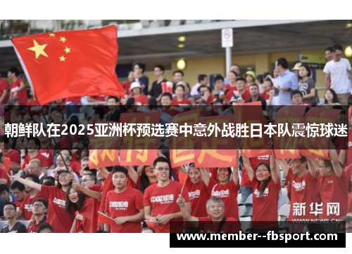 朝鲜队在2025亚洲杯预选赛中意外战胜日本队震惊球迷 朝鲜队在2025亚洲杯预选赛中意外战胜日本队震惊球迷
