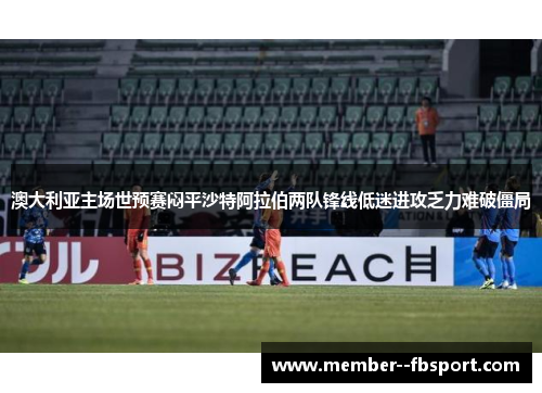 澳大利亚主场世预赛闷平沙特阿拉伯两队锋线低迷进攻乏力难破僵局 澳大利亚主场世预赛闷平沙特阿拉伯两队锋线低迷进攻乏力难破僵局