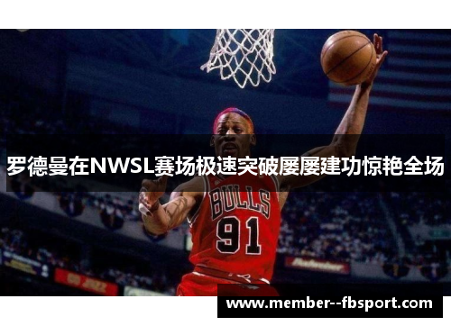 罗德曼在NWSL赛场极速突破屡屡建功惊艳全场